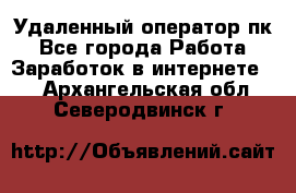 Удаленный оператор пк - Все города Работа » Заработок в интернете   . Архангельская обл.,Северодвинск г.